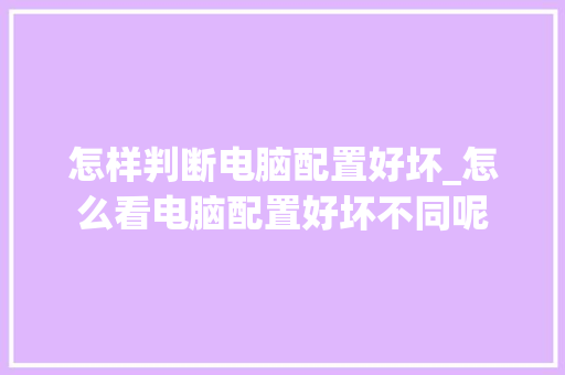 怎样判断电脑配置好坏_怎么看电脑配置好坏不同呢