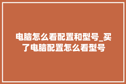电脑怎么看配置和型号_买了电脑配置怎么看型号 电脑怎么看配置和型号_买了电脑配置怎么看型号