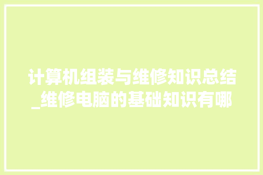 计算机组装与维修知识总结_维修电脑的基础知识有哪些