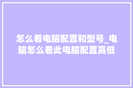 怎么看电脑配置和型号_电脑怎么看此电脑配置高低 网络技术