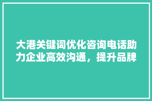 大港关键词优化咨询电话助力企业高效沟通，提升品牌影响力