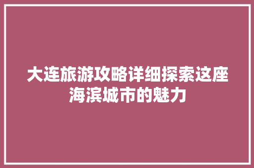 大连旅游攻略详细探索这座海滨城市的魅力