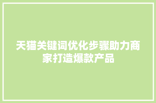 天猫关键词优化步骤助力商家打造爆款产品