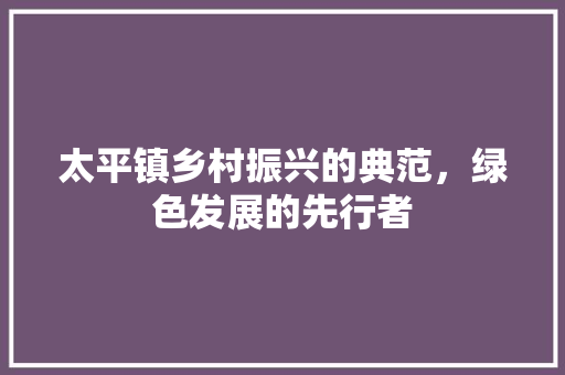 太平镇乡村振兴的典范，绿色发展的先行者