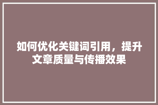 如何优化关键词引用，提升文章质量与传播效果