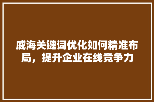 威海关键词优化如何精准布局，提升企业在线竞争力