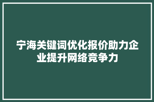 宁海关键词优化报价助力企业提升网络竞争力 宁海关键词优化报价助力企业提升网络竞争力