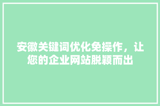安徽关键词优化免操作,让您的企业网站脱颖而出 安徽关键词优化免操作,让您的企业网站脱颖而出
