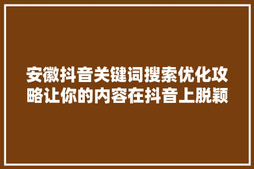 安徽抖音关键词搜索优化攻略让你的内容在抖音上脱颖而出 安徽抖音关键词搜索优化攻略让你的内容在抖音上脱颖而出