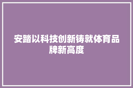 安踏以科技创新铸就体育品牌新高度