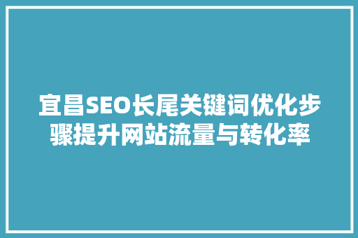 宜昌SEO长尾关键词优化步骤提升网站流量与转化率