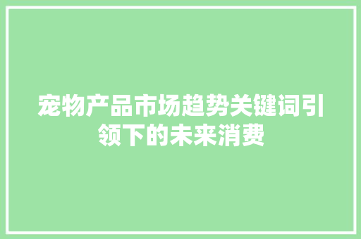 宠物产品市场趋势关键词引领下的未来消费