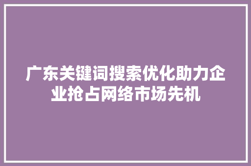 广东关键词搜索优化助力企业抢占网络市场先机
