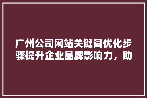 广州公司网站关键词优化步骤提升企业品牌影响力，助力业务腾飞