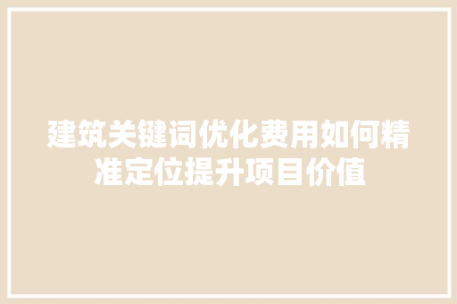 建筑关键词优化费用如何精准定位提升项目价值