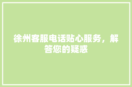 徐州客服电话贴心服务，解答您的疑惑