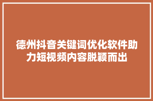 德州抖音关键词优化软件助力短视频内容脱颖而出