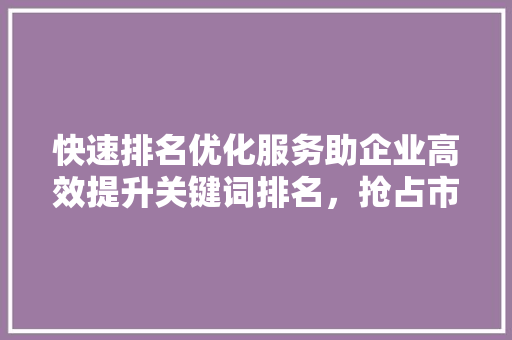 快速排名优化服务助企业高效提升关键词排名，抢占市场先机