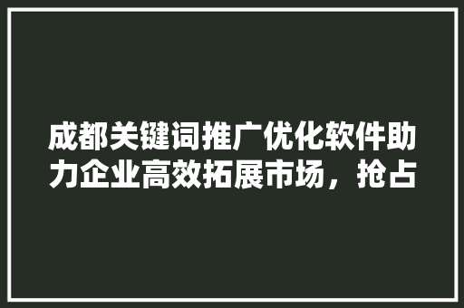 成都关键词推广优化软件助力企业高效拓展市场，抢占先机