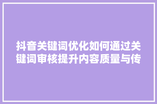 抖音关键词优化如何通过关键词审核提升内容质量与传播效果