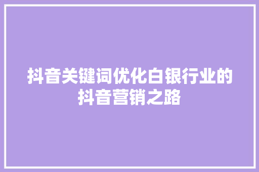 抖音关键词优化白银行业的抖音营销之路