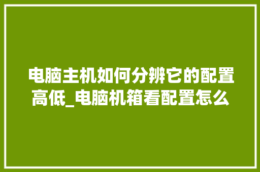 电脑主机如何分辨它的配置高低_电脑机箱看配置怎么看型号