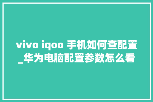 vivo iqoo 手机如何查配置_华为电脑配置参数怎么看