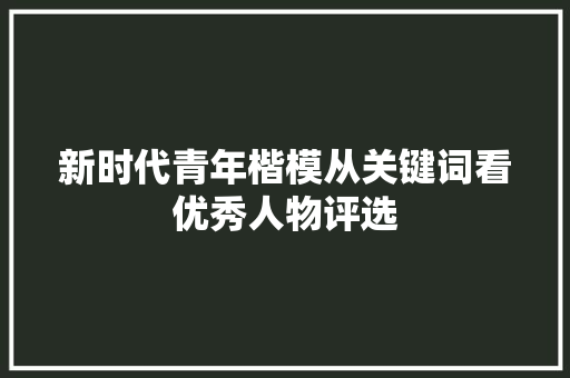 新时代青年楷模从关键词看优秀人物评选 网络技术 新时代青年楷模从关键词看优秀人物评选 网络技术