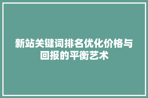 新站关键词排名优化价格与回报的平衡艺术 新站关键词排名优化价格与回报的平衡艺术