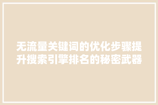 无流量关键词的优化步骤提升搜索引擎排名的秘密武器 无流量关键词的优化步骤提升搜索引擎排名的秘密武器