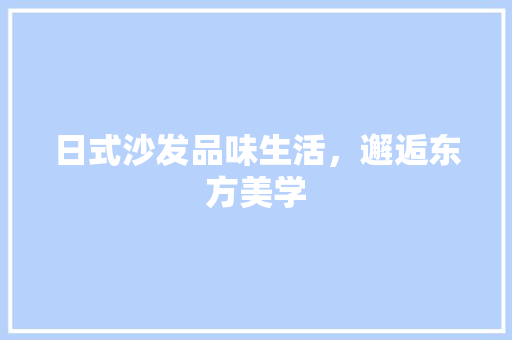 日式沙发品味生活,邂逅东方美学 日式沙发品味生活,邂逅东方美学