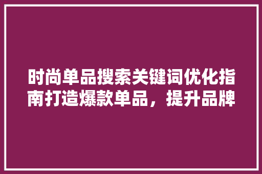 时尚单品搜索关键词优化指南打造爆款单品,提升品牌影响力 时尚单品搜索关键词优化指南打造爆款单品,提升品牌影响力