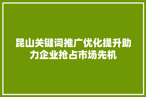 昆山关键词推广优化提升助力企业抢占市场先机 昆山关键词推广优化提升助力企业抢占市场先机