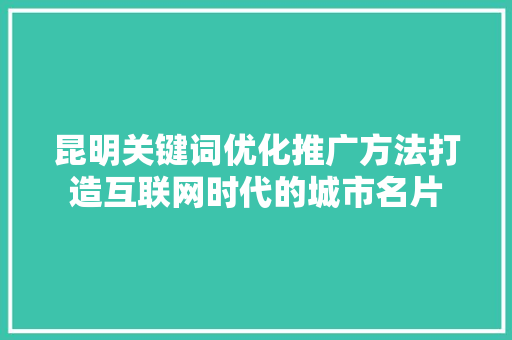 昆明关键词优化推广方法打造互联网时代的城市名片 昆明关键词优化推广方法打造互联网时代的城市名片