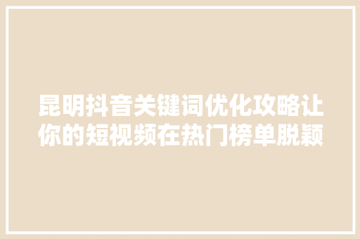 昆明抖音关键词优化攻略让你的短视频在热门榜单脱颖而出