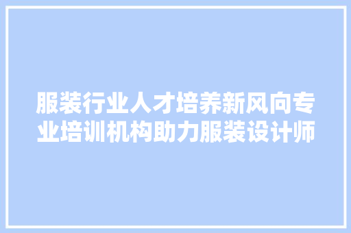 服装行业人才培养新风向专业培训机构助力服装设计师腾飞