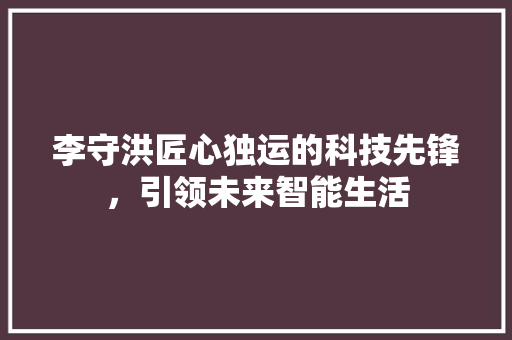 李守洪匠心独运的科技先锋,引领未来智能生活 李守洪匠心独运的科技先锋,引领未来智能生活