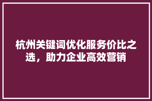 杭州关键词优化服务价比之选,助力企业高效营销 杭州关键词优化服务价比之选,助力企业高效营销