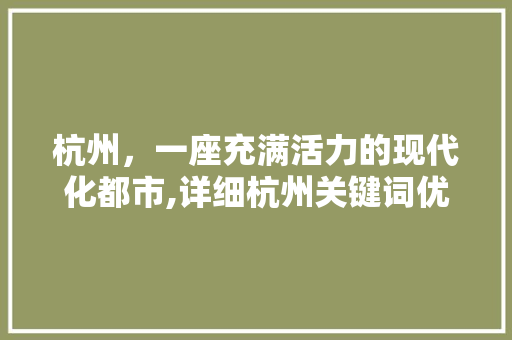 杭州,一座充满活力的现代化都市,详细杭州关键词优化步骤 杭州,一座充满活力的现代化都市,详细杭州关键词优化步骤