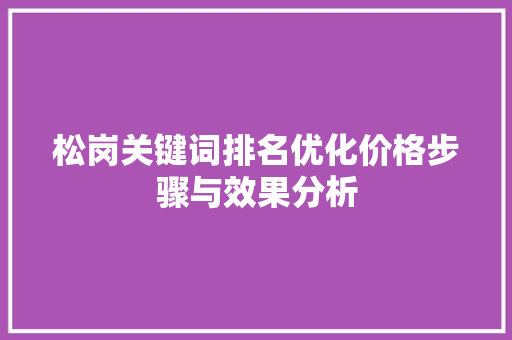松岗关键词排名优化价格步骤与效果分析 松岗关键词排名优化价格步骤与效果分析