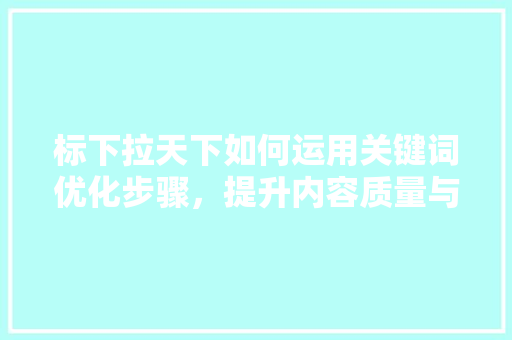 标下拉天下如何运用关键词优化步骤,提升内容质量与传播效果 标下拉天下如何运用关键词优化步骤,提升内容质量与传播效果