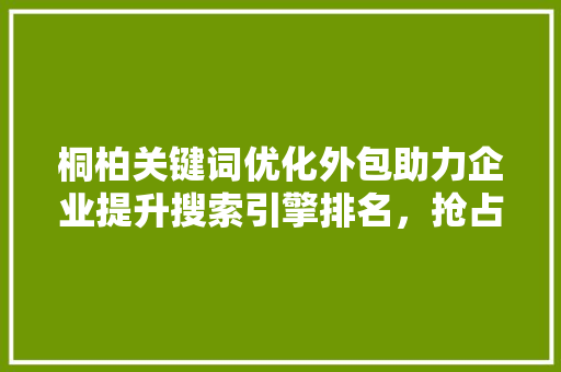 桐柏关键词优化外包助力企业提升搜索引擎排名，抢占市场先机