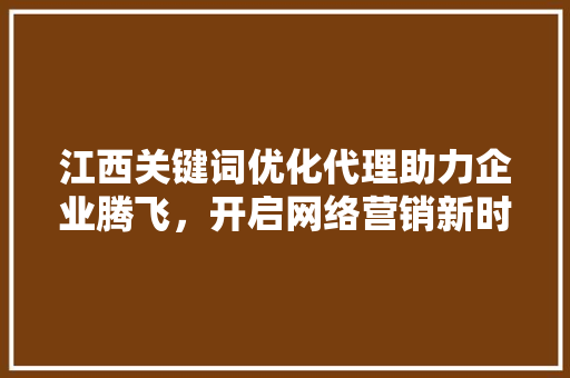 江西关键词优化代理助力企业腾飞，开启网络营销新时代