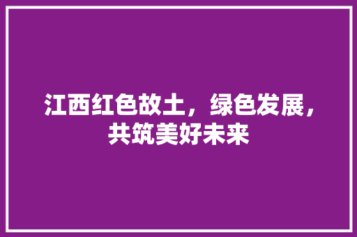 江西红色故土，绿色发展，共筑美好未来