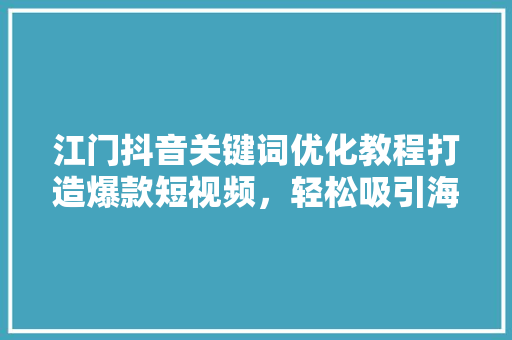 江门抖音关键词优化教程打造爆款短视频，轻松吸引海量粉丝