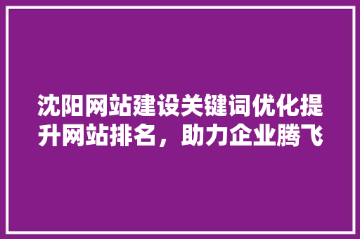沈阳网站建设关键词优化提升网站排名，助力企业腾飞