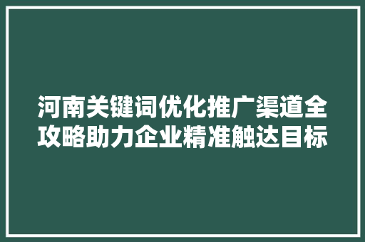 河南关键词优化推广渠道全攻略助力企业精准触达目标客户