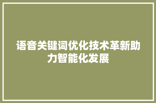 语音关键词优化技术革新助力智能化发展 语音关键词优化技术革新助力智能化发展