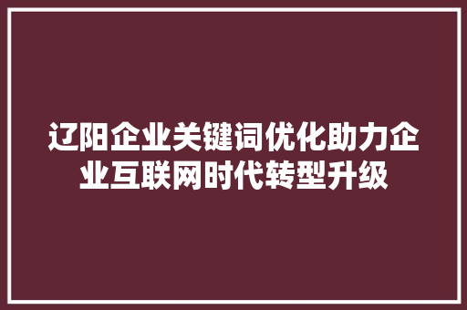 辽阳企业关键词优化助力企业互联网时代转型升级 辽阳企业关键词优化助力企业互联网时代转型升级