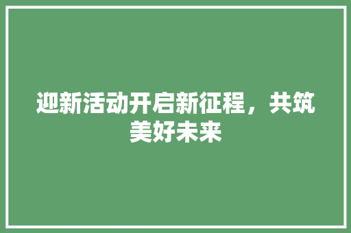 迎新活动开启新征程，共筑美好未来